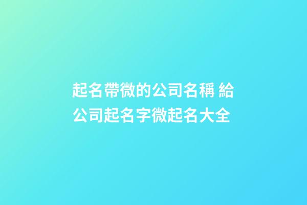 起名帶微的公司名稱 給公司起名字微起名大全-第1張-公司起名-玄機派